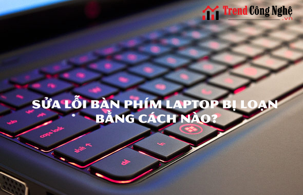 Sửa lỗi bàn phím laptop bị loạn bằng cách nào?