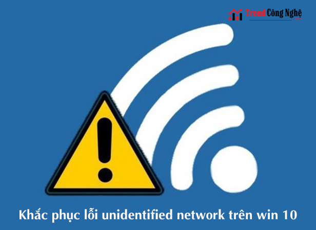 Sửa lỗi unidentified network không thể kết nối mạng hiệu quả